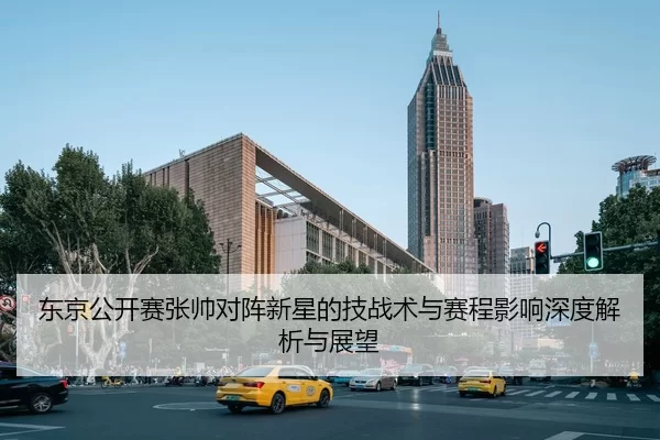 东京公开赛张帅对阵新星的技战术与赛程影响深度解析与展望